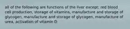 all of the following are functions of the liver except: red blood cell production, storage of vitamins, manufacture and storage of glycogen, manufacture and storage of glycogen, manufacture of urea, activation of vitamin D