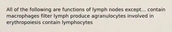 All of the following are functions of lymph nodes except... contain macrophages filter lymph produce agranulocytes involved in erythropoiesis contain lymphocytes