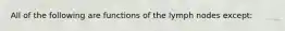 All of the following are functions of the lymph nodes except: