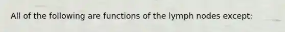 All of the following are functions of the lymph nodes except: