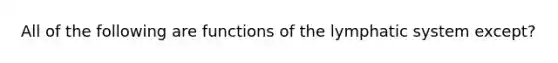 All of the following are functions of the lymphatic system except?