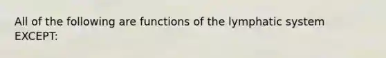 All of the following are functions of the lymphatic system EXCEPT: