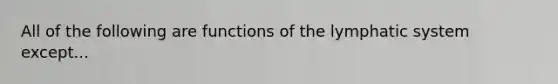 All of the following are functions of the lymphatic system except...