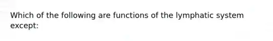 Which of the following are functions of the lymphatic system except: