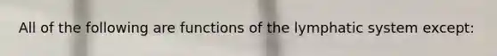 All of the following are functions of the lymphatic system except: