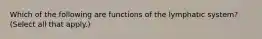 Which of the following are functions of the lymphatic system? (Select all that apply.)