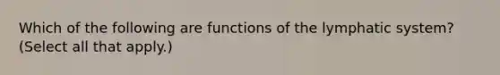 Which of the following are functions of the lymphatic system? (Select all that apply.)