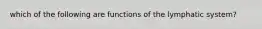 which of the following are functions of the lymphatic system?