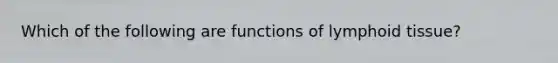 Which of the following are functions of lymphoid tissue?