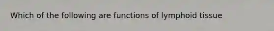 Which of the following are functions of lymphoid tissue