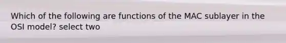 Which of the following are functions of the MAC sublayer in the OSI model? select two