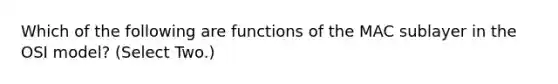 Which of the following are functions of the MAC sublayer in the OSI model? (Select Two.)