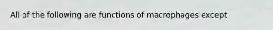 All of the following are functions of macrophages except