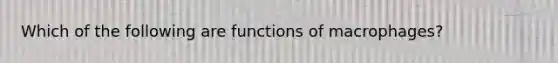 Which of the following are functions of macrophages?