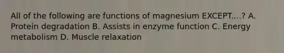 All of the following are functions of magnesium EXCEPT....? A. Protein degradation B. Assists in enzyme function C. Energy metabolism D. Muscle relaxation