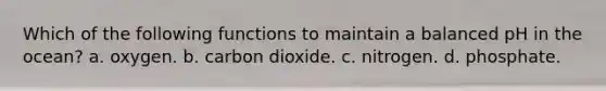 Which of the following functions to maintain a balanced pH in the ocean? a. oxygen. b. carbon dioxide. c. nitrogen. d. phosphate.