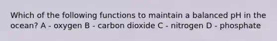 Which of the following functions to maintain a balanced pH in the ocean? A - oxygen B - carbon dioxide C - nitrogen D - phosphate