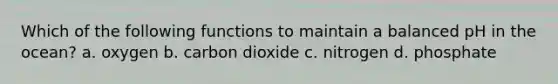 Which of the following functions to maintain a balanced pH in the ocean? a. oxygen b. carbon dioxide c. nitrogen d. phosphate