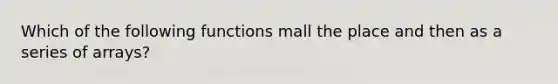 Which of the following functions mall the place and then as a series of arrays?