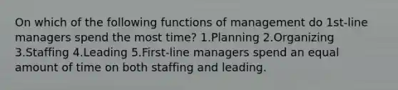 On which of the following functions of management do 1st-line managers spend the most time? 1.Planning 2.Organizing 3.Staffing 4.Leading 5.First-line managers spend an equal amount of time on both staffing and leading.