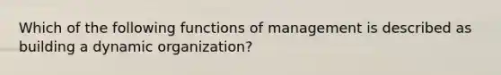 Which of the following functions of management is described as building a dynamic organization?