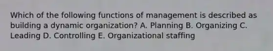 Which of the following functions of management is described as building a dynamic organization? A. Planning B. Organizing C. Leading D. Controlling E. Organizational staffing