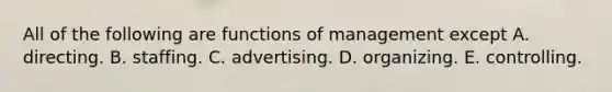 All of the following are functions of management except A. directing. B. staffing. C. advertising. D. organizing. E. controlling.