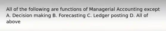 All of the following are functions of Managerial Accounting except A. Decision making B. Forecasting C. Ledger posting D. All of above