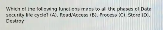 Which of the following functions maps to all the phases of Data security life cycle? (A). Read/Access (B). Process (C). Store (D). Destroy