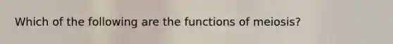 Which of the following are the functions of meiosis?