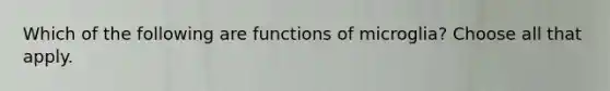 Which of the following are functions of microglia? Choose all that apply.