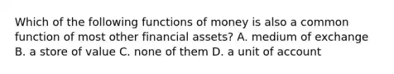 Which of the following functions of money is also a common function of most other financial assets? A. medium of exchange B. a store of value C. none of them D. a unit of account