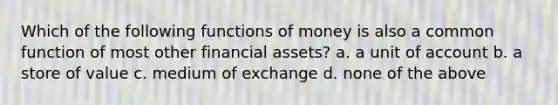 Which of the following functions of money is also a common function of most other financial assets? a. a unit of account b. a store of value c. medium of exchange d. none of the above