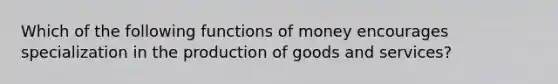 Which of the following functions of money encourages specialization in the production of goods and services?