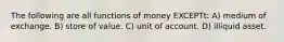 The following are all functions of money EXCEPTt: A) medium of exchange. B) store of value. C) unit of account. D) illiquid asset.