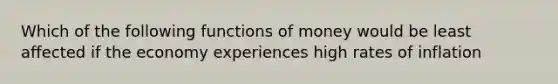 Which of the following functions of money would be least affected if the economy experiences high rates of inflation