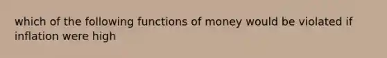 which of the following functions of money would be violated if inflation were high