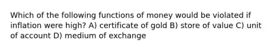 Which of the following functions of money would be violated if inflation were high? A) certificate of gold B) store of value C) unit of account D) medium of exchange