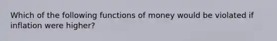 Which of the following functions of money would be violated if inflation were higher?