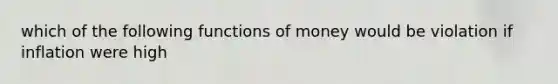 which of the following functions of money would be violation if inflation were high