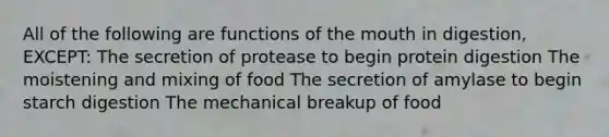 All of the following are functions of the mouth in digestion, EXCEPT: The secretion of protease to begin protein digestion The moistening and mixing of food The secretion of amylase to begin starch digestion The mechanical breakup of food