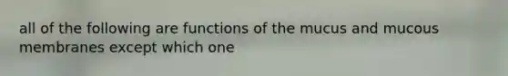 all of the following are functions of the mucus and mucous membranes except which one