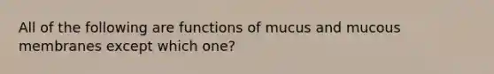 All of the following are functions of mucus and mucous membranes except which one?