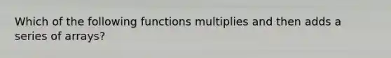 Which of the following functions multiplies and then adds a series of arrays?