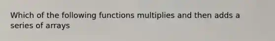 Which of the following functions multiplies and then adds a series of arrays