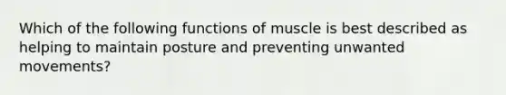 Which of the following functions of muscle is best described as helping to maintain posture and preventing unwanted movements?