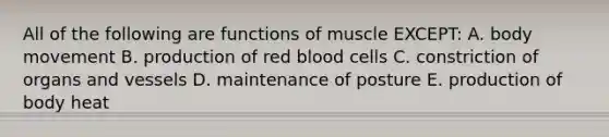 All of the following are functions of muscle EXCEPT: A. body movement B. production of red blood cells C. constriction of organs and vessels D. maintenance of posture E. production of body heat