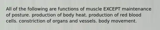 All of the following are functions of muscle EXCEPT maintenance of posture. production of body heat. production of red blood cells. constriction of organs and vessels. body movement.