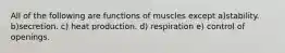 All of the following are functions of muscles except a)stability. b)secretion. c) heat production. d) respiration e) control of openings.