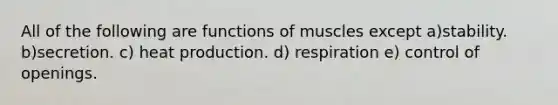 All of the following are functions of muscles except a)stability. b)secretion. c) heat production. d) respiration e) control of openings.